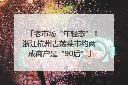 老市场“年轻态”！浙江杭州古荡菜市约两成商户是“90后”