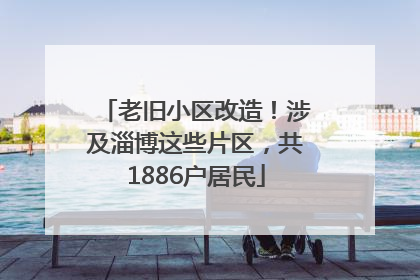 老旧小区改造！涉及淄博这些片区，共1886户居民