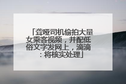 聋哑司机偷拍大量女乘客视频，并配低俗文字发网上，滴滴：将核实处理