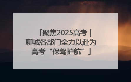 聚焦2025高考｜聊城各部门全力以赴为高考“保驾护航”