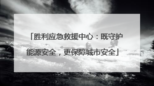胜利应急救援中心：既守护能源安全，更保障城市安全