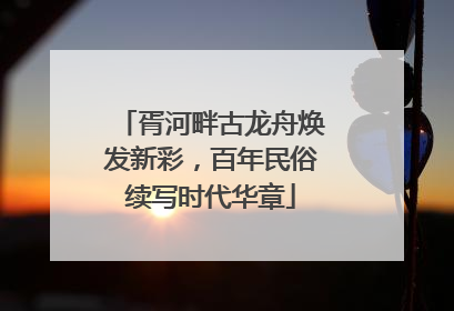 胥河畔古龙舟焕发新彩，百年民俗续写时代华章