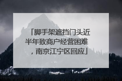 脚手架遮挡门头近半年致商户经营困难，南京江宁区回应