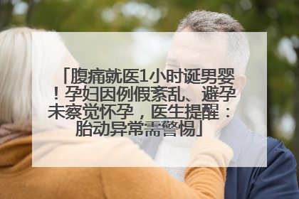 腹痛就医1小时诞男婴！孕妇因例假紊乱、避孕未察觉怀孕，医生提醒：胎动异常需警惕