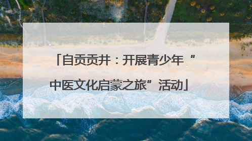 自贡贡井：开展青少年“中医文化启蒙之旅”活动