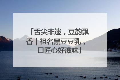 舌尖非遗，豆韵飘香｜祖名黑豆豆乳，一口匠心好滋味