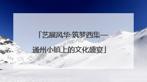 艺展风华·筑梦西集—通州小镇上的文化盛宴