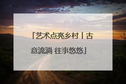艺术点亮乡村丨古意流淌 往事悠悠