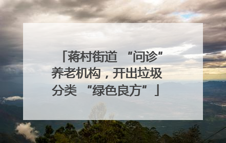 蒋村街道 “问诊” 养老机构，开出垃圾分类 “绿色良方”