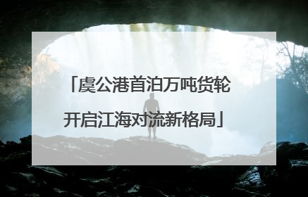 虞公港首泊万吨货轮 开启江海对流新格局