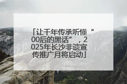 让千年传承听懂“00后的黑话”，2025年长沙非遗宣传推广月将启动