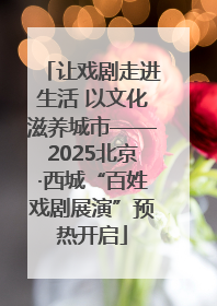 让戏剧走进生活 以文化滋养城市——2025北京·西城“百姓戏剧展演”预热开启