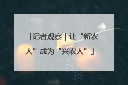 记者观察｜让“新农人”成为“兴农人”