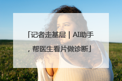 记者走基层｜AI助手，帮医生看片做诊断