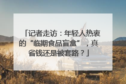 记者走访：年轻人热衷的“临期食品盲盒”，真省钱还是被套路？
