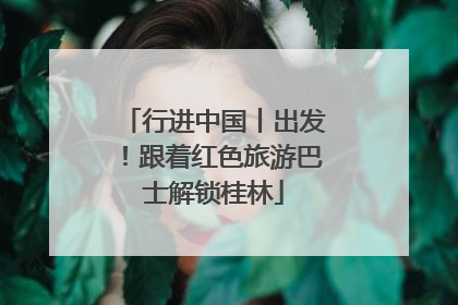 行进中国丨出发！跟着红色旅游巴士解锁桂林