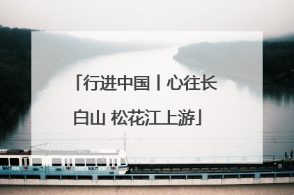 行进中国丨心往长白山 松花江上游