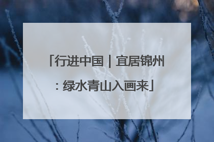 行进中国｜宜居锦州：绿水青山入画来