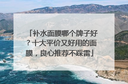 补水面膜哪个牌子好？十大平价又好用的面膜，良心推荐不踩雷