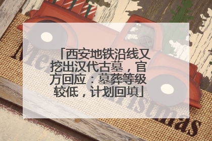 西安地铁沿线又挖出汉代古墓，官方回应：墓葬等级较低，计划回填