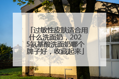过敏性皮肤适合用什么洗面奶，2025氨基酸洗面奶哪个牌子好，收藏起来