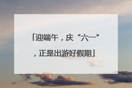 迎端午，庆“六一”，正是出游好假期