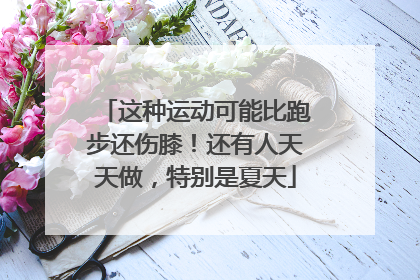 这种运动可能比跑步还伤膝！还有人天天做，特别是夏天