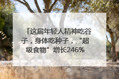 这届年轻人精神吃谷子，身体吃种子，“超级食物”增长246%｜变革618