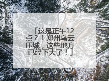 这是正午12点？！郑州乌云压城，这些地方已经下大了！