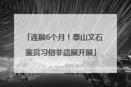 连展6个月！泰山文石鉴赏习俗非遗展开展