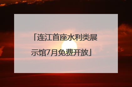 连江首座水利类展示馆7月免费开放