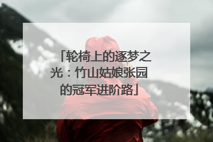 轮椅上的逐梦之光：竹山姑娘张园的冠军进阶路