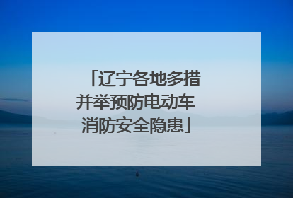 辽宁各地多措并举预防电动车消防安全隐患