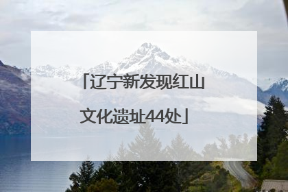 辽宁新发现红山文化遗址44处