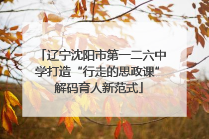 辽宁沈阳市第一二六中学打造“行走的思政课” 解码育人新范式