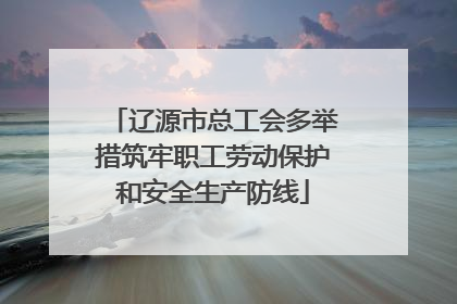 辽源市总工会多举措筑牢职工劳动保护和安全生产防线