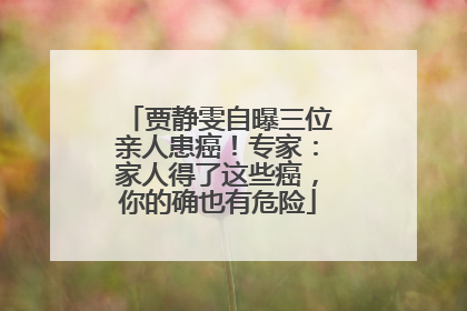 贾静雯自曝三位亲人患癌！专家：家人得了这些癌，你的确也有危险