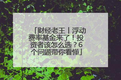 财经老王丨浮动费率基金来了！投资者该怎么选？6个问题带你看懂