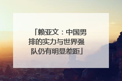 赖亚文：中国男排的实力与世界强队仍有明显差距