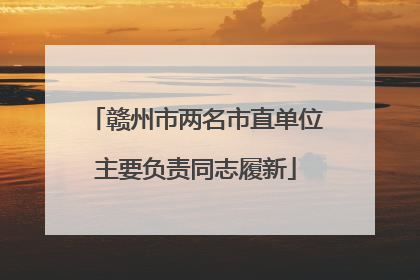 赣州市两名市直单位主要负责同志履新