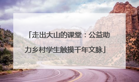 走出大山的课堂：公益助力乡村学生触摸千年文脉