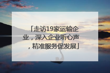 走访19家运输企业，深入企业听心声，精准服务促发展