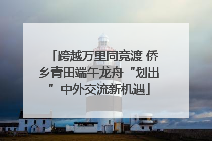 跨越万里同竞渡 侨乡青田端午龙舟“划出”中外交流新机遇