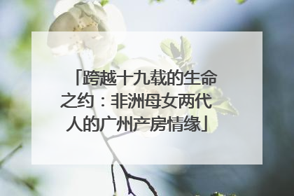 跨越十九载的生命之约：非洲母女两代人的广州产房情缘