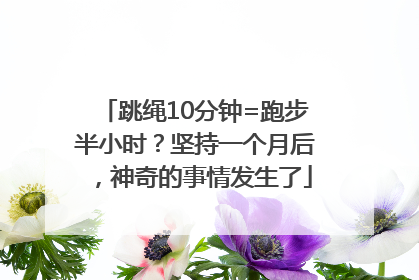 跳绳10分钟=跑步半小时？坚持一个月后，神奇的事情发生了