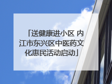送健康进小区 内江市东兴区中医药文化惠民活动启动