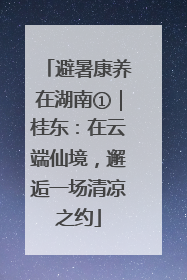 避暑康养在湖南①｜桂东：在云端仙境，邂逅一场清凉之约