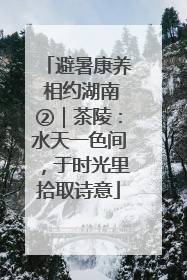 避暑康养 相约湖南②｜茶陵：水天一色间，于时光里拾取诗意