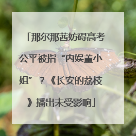 那尔那茜妨碍高考公平被指“内娱董小姐”？《长安的荔枝》播出未受影响