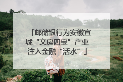 邮储银行为安徽宣城“文房四宝”产业注入金融“活水”